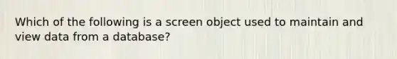 Which of the following is a screen object used to maintain and view data from a database?