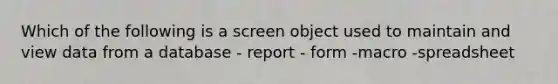 Which of the following is a screen object used to maintain and view data from a database - report - form -macro -spreadsheet