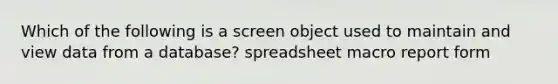 Which of the following is a screen object used to maintain and view data from a database? spreadsheet macro report form