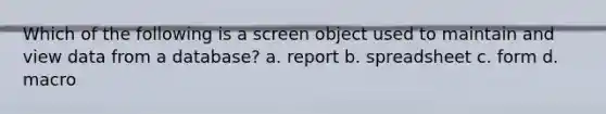 Which of the following is a screen object used to maintain and view data from a database? a. report b. spreadsheet c. form d. macro