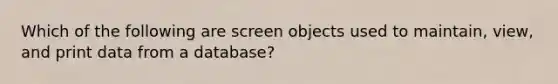 Which of the following are screen objects used to maintain, view, and print data from a database?