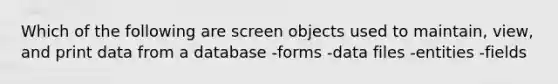 Which of the following are screen objects used to maintain, view, and print data from a database -forms -data files -entities -fields