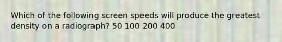 Which of the following screen speeds will produce the greatest density on a radiograph? 50 100 200 400