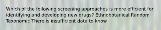 Which of the following screening approaches is more efficient for identifying and developing new drugs? Ethnobotanical Random Taxonomic There is insufficient data to know