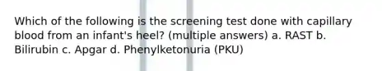 Which of the following is the screening test done with capillary blood from an infant's heel? (multiple answers) a. RAST b. Bilirubin c. Apgar d. Phenylketonuria (PKU)