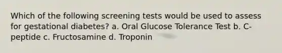 Which of the following screening tests would be used to assess for gestational diabetes? a. Oral Glucose Tolerance Test b. C-peptide c. Fructosamine d. Troponin