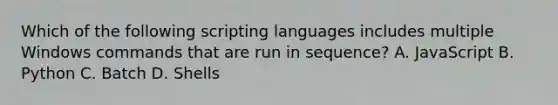 Which of the following scripting languages includes multiple Windows commands that are run in sequence? A. JavaScript B. Python C. Batch D. Shells