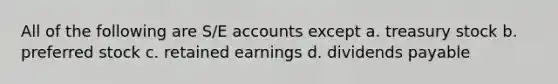 All of the following are S/E accounts except a. treasury stock b. preferred stock c. retained earnings d. dividends payable