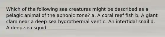 Which of the following sea creatures might be described as a pelagic animal of the aphonic zone? a. A coral reef fish b. A giant clam near a deep-sea hydrothermal vent c. An intertidal snail d. A deep-sea squid