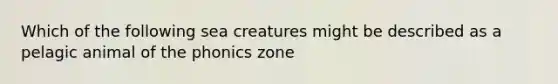 Which of the following sea creatures might be described as a pelagic animal of the phonics zone