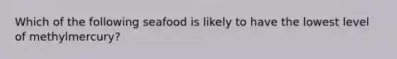 Which of the following seafood is likely to have the lowest level of methylmercury?