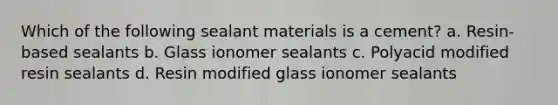 Which of the following sealant materials is a cement? a. Resin-based sealants b. Glass ionomer sealants c. Polyacid modified resin sealants d. Resin modified glass ionomer sealants