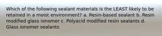 Which of the following sealant materials is the LEAST likely to be retained in a moist environment? a. Resin-based sealant b. Resin modified glass ionomer c. Polyacid modified resin sealants d. Glass ionomer sealants