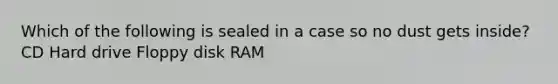 Which of the following is sealed in a case so no dust gets inside? CD Hard drive Floppy disk RAM