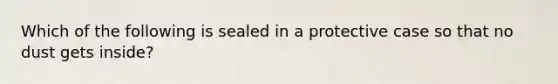 Which of the following is sealed in a protective case so that no dust gets inside?