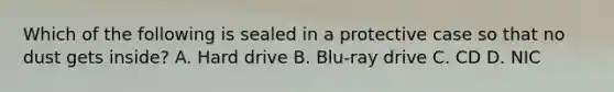 Which of the following is sealed in a protective case so that no dust gets inside? A. Hard drive B. Blu-ray drive C. CD D. NIC