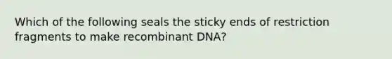 Which of the following seals the sticky ends of restriction fragments to make recombinant DNA?