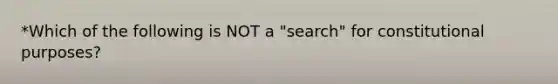 *Which of the following is NOT a "search" for constitutional purposes?