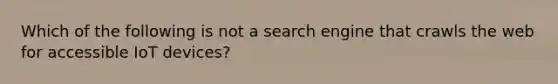 Which of the following is not a search engine that crawls the web for accessible IoT devices?