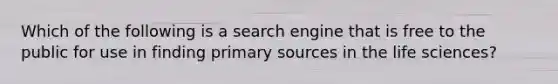 Which of the following is a search engine that is free to the public for use in finding primary sources in the life sciences?