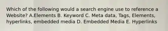 Which of the following would a search engine use to reference a Website? A.Elements B. Keyword C. Meta data, Tags, Elements, hyperlinks, embedded media D. Embedded Media E. Hyperlinks