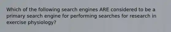 Which of the following search engines ARE considered to be a primary search engine for performing searches for research in exercise physiology?