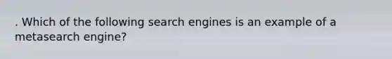 . Which of the following search engines is an example of a metasearch engine?