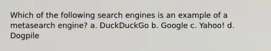 Which of the following search engines is an example of a metasearch engine? a. DuckDuckGo b. Google c. Yahoo! d. Dogpile