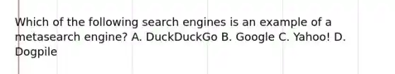 Which of the following search engines is an example of a metasearch engine? A. DuckDuckGo B. Google C. Yahoo! D. Dogpile