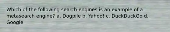 Which of the following search engines is an example of a metasearch engine? a. Dogpile b. Yahoo! c. DuckDuckGo d. Google