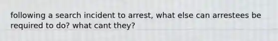 following a search incident to arrest, what else can arrestees be required to do? what cant they?