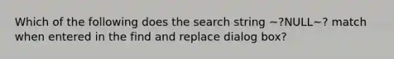 Which of the following does the search string ~?NULL~? match when entered in the find and replace dialog box?