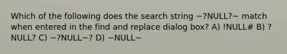 Which of the following does the search string ~?NULL?~ match when entered in the find and replace dialog box? A) !NULL# B) ?NULL? C) ~?NULL~? D) ~NULL~