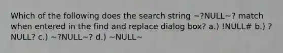 Which of the following does the search string ~?NULL~? match when entered in the find and replace dialog box? a.) !NULL# b.) ?NULL? c.) ~?NULL~? d.) ~NULL~