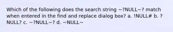 Which of the following does the search string ~?NULL~? match when entered in the find and replace dialog box? a. !NULL# b. ?NULL? c. ~?NULL~? d. ~NULL~