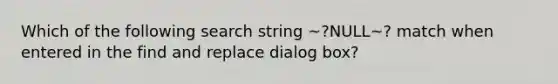 Which of the following search string ~?NULL~? match when entered in the find and replace dialog box?