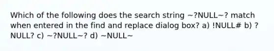 Which of the following does the search string ~?NULL~? match when entered in the find and replace dialog box? a) !NULL# b) ?NULL? c) ~?NULL~? d) ~NULL~