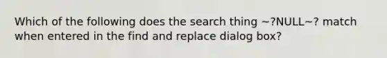 Which of the following does the search thing ~?NULL~? match when entered in the find and replace dialog box?