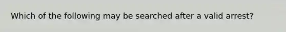 Which of the following may be searched after a valid arrest?​