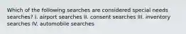 Which of the following searches are considered special needs searches? I. airport searches II. consent searches III. inventory searches IV. automobile searches