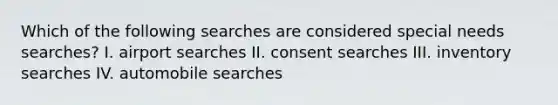 Which of the following searches are considered special needs searches? I. airport searches II. consent searches III. inventory searches IV. automobile searches