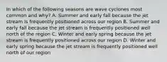 In which of the following seasons are wave cyclones most common and why? A. Summer and early fall because the jet stream is frequently positioned across our region B. Summer and early fall because the jet stream is frequently positioned well north of the region C. Winter and early spring because the jet stream is frequently positioned across our region D. Winter and early spring because the jet stream is frequently positioned well north of our region