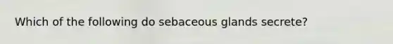 Which of the following do sebaceous glands secrete?