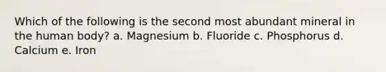 Which of the following is the second most abundant mineral in the human body? a. Magnesium b. Fluoride c. Phosphorus d. Calcium e. Iron