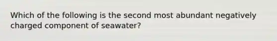 Which of the following is the second most abundant negatively charged component of seawater?