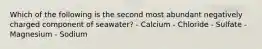 Which of the following is the second most abundant negatively charged component of seawater? - Calcium - Chloride - Sulfate - Magnesium - Sodium