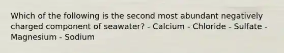 Which of the following is the second most abundant negatively charged component of seawater? - Calcium - Chloride - Sulfate - Magnesium - Sodium