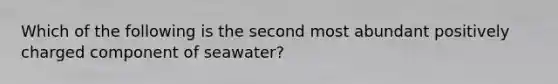 Which of the following is the second most abundant positively charged component of seawater?