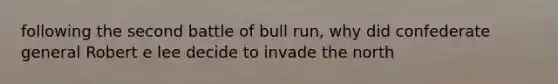 following the second battle of bull run, why did confederate general Robert e lee decide to invade the north