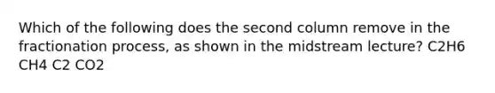 Which of the following does the second column remove in the fractionation process, as shown in the midstream lecture? C2H6 CH4 C2 CO2